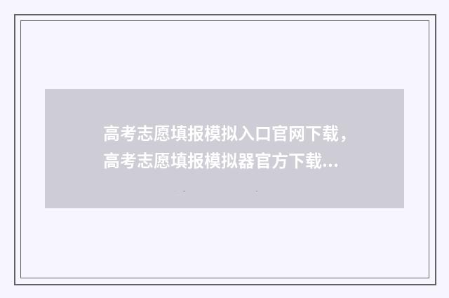 高考志愿填报模拟入口官网下载，高考志愿填报模拟器官方下载 高考志愿填报模拟填报系统