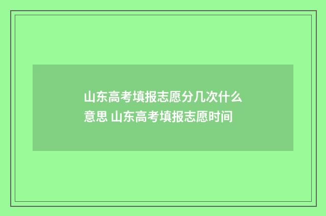 山东高考填报志愿分几次什么意思 山东高考填报志愿时间