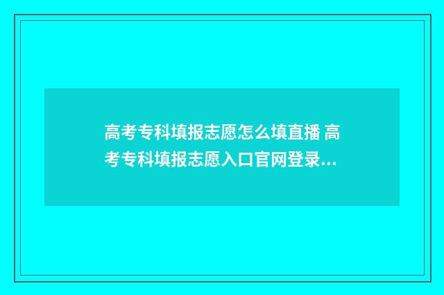 高考专科填报志愿怎么填直播 高考专科填报志愿入口官网登录陕西
