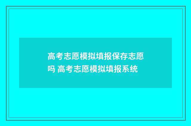 高考志愿模拟填报保存志愿吗 高考志愿模拟填报系统