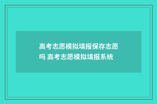 高考志愿模拟填报保存志愿吗 高考志愿模拟填报系统