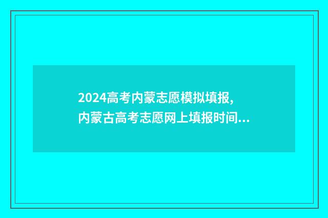 2024高考内蒙志愿模拟填报,内蒙古高考志愿网上填报时间及入口 2024年内蒙古高考