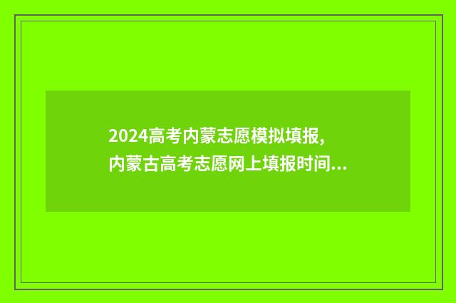 2024高考内蒙志愿模拟填报,内蒙古高考志愿网上填报时间及入口 2024年内蒙古高考