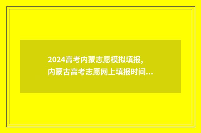 2024高考内蒙志愿模拟填报,内蒙古高考志愿网上填报时间及入口 2024年内蒙古高考