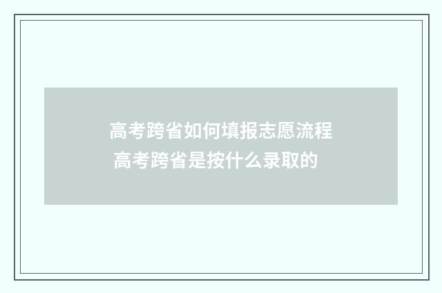 高考跨省如何填报志愿流程 高考跨省是按什么录取的
