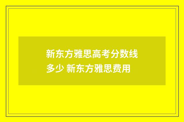 新东方雅思高考分数线多少 新东方雅思费用