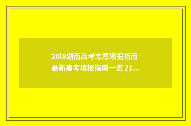 20l8湖南高考志愿填报指南 最新高考填报指南一览 21年湖南高考志愿