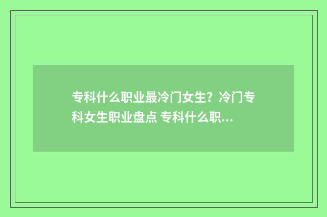 专科什么职业最冷门女生？冷门专科女生职业盘点 专科什么职业最赚钱