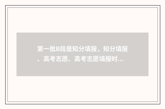 第一批B段是知分填报，知分填报、高考志愿、高考志愿填报时间、高考志愿网上填报时间、高考志愿填报注意事项 第一批次a段b段都填报吗