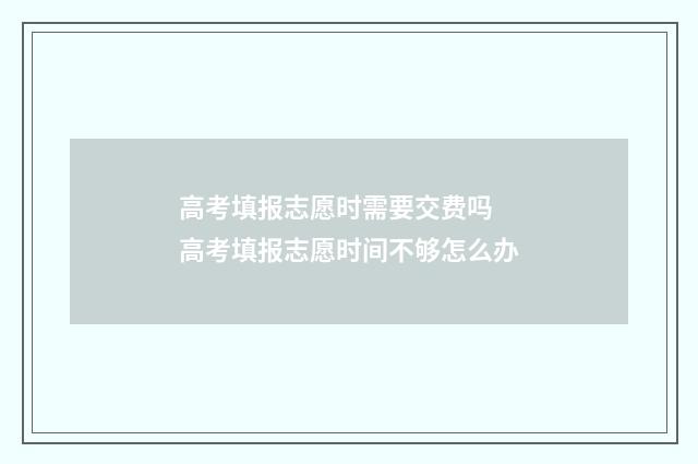 高考填报志愿时需要交费吗 高考填报志愿时间不够怎么办