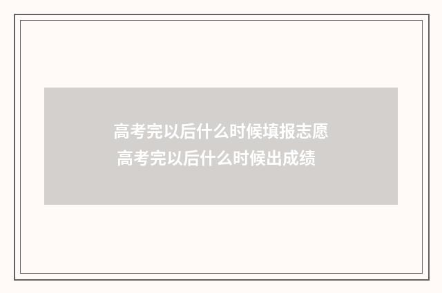 高考完以后什么时候填报志愿 高考完以后什么时候出成绩