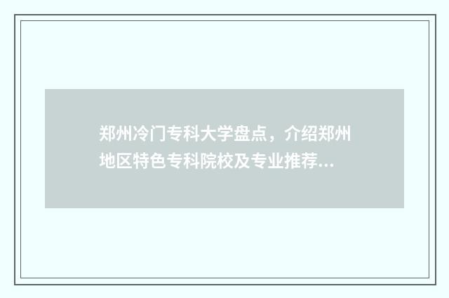 郑州冷门专科大学盘点，介绍郑州地区特色专科院校及专业推荐 郑州冷门专科大学排名榜