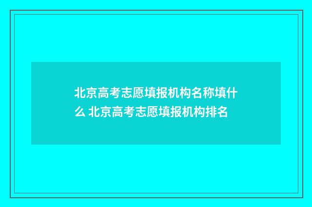 北京高考志愿填报机构名称填什么 北京高考志愿填报机构排名