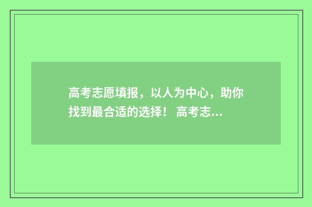 高考志愿填报，以人为中心，助你找到最合适的选择！ 高考志愿填报指导