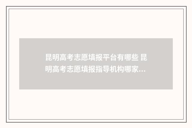 昆明高考志愿填报平台有哪些 昆明高考志愿填报指导机构哪家好