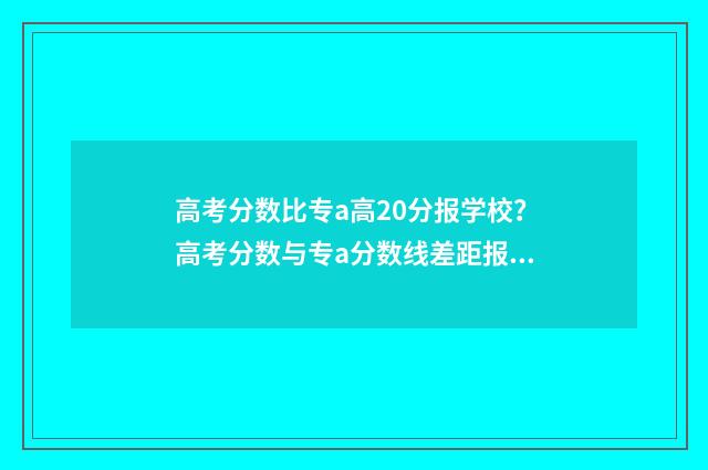 高考分数比专a高20分报学校？高考分数与专a分数线差距报考步骤 高考分数比专科分数线低