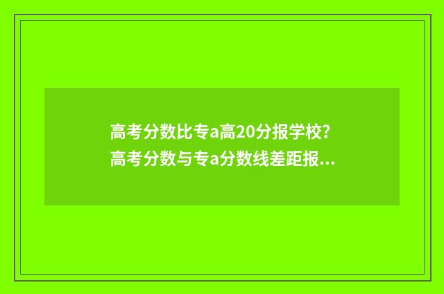 高考分数比专a高20分报学校？高考分数与专a分数线差距报考步骤 高考分数比专科分数线低