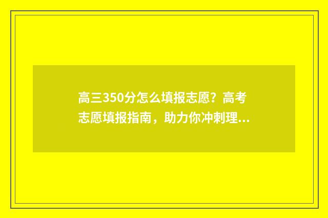 高三350分怎么填报志愿？高考志愿填报指南，助力你冲刺理想大学 高三开学考350分还有希望逆袭吗