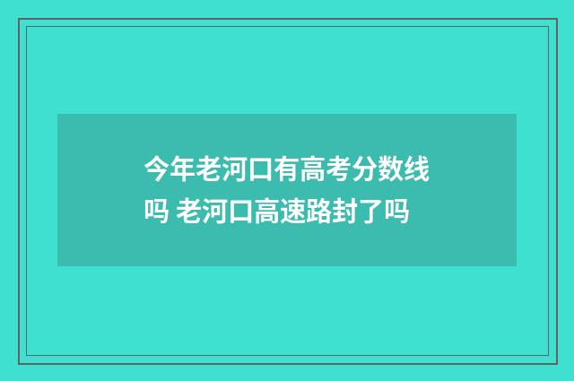 今年老河口有高考分数线吗 老河口高速路封了吗