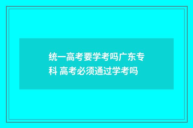 统一高考要学考吗广东专科 高考必须通过学考吗