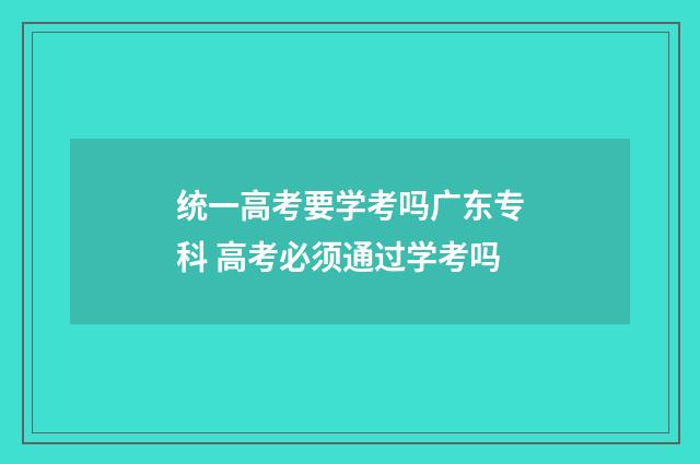 统一高考要学考吗广东专科 高考必须通过学考吗