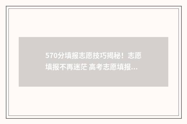 570分填报志愿技巧揭秘！志愿填报不再迷茫 高考志愿填报540可报考院校
