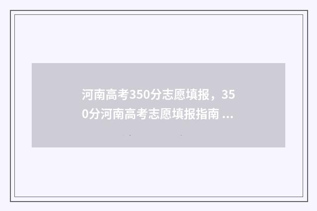 河南高考350分志愿填报，350分河南高考志愿填报指南 河南高考353分