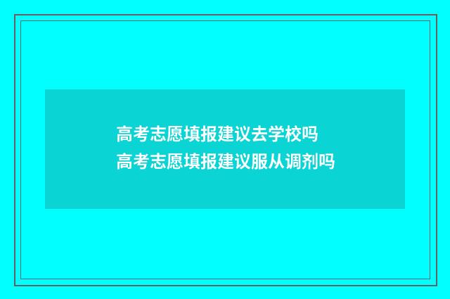 高考志愿填报建议去学校吗 高考志愿填报建议服从调剂吗