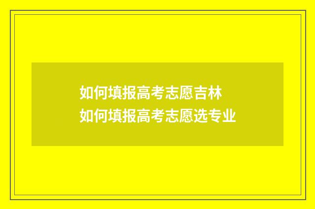 如何填报高考志愿吉林 如何填报高考志愿选专业
