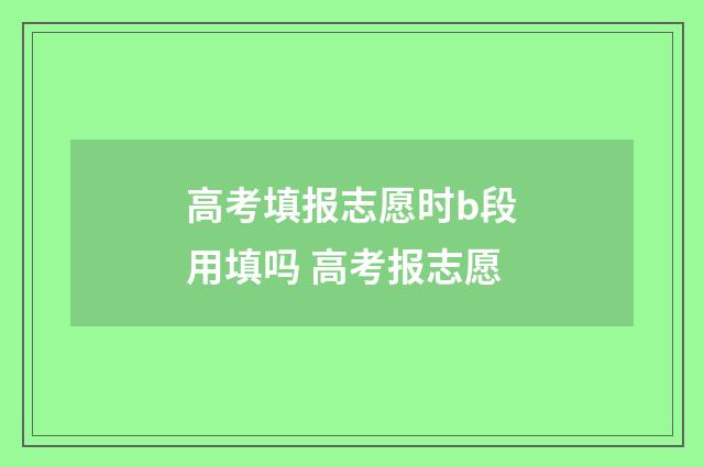 高考填报志愿时b段用填吗 高考报志愿