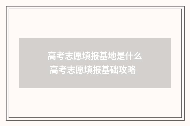 高考志愿填报基地是什么 高考志愿填报基础攻略