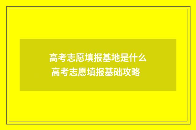 高考志愿填报基地是什么 高考志愿填报基础攻略