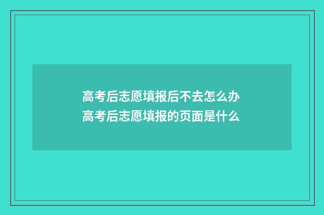 高考后志愿填报后不去怎么办 高考后志愿填报的页面是什么