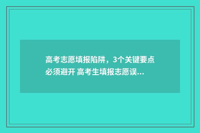 高考志愿填报陷阱，3个关键要点必须避开 高考生填报志愿误区