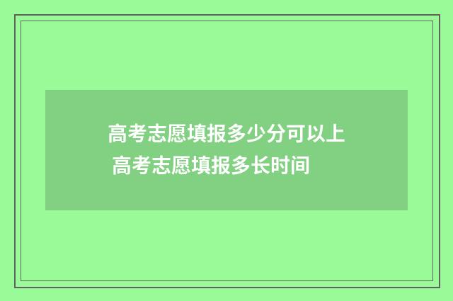 高考志愿填报多少分可以上 高考志愿填报多长时间