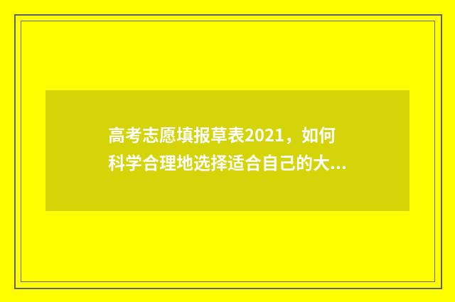 高考志愿填报草表2021，如何科学合理地选择适合自己的大学专业？ 高考志愿填报草稿