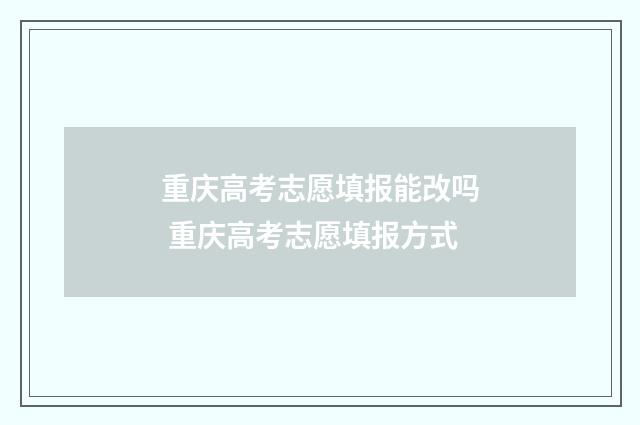 重庆高考志愿填报能改吗 重庆高考志愿填报方式