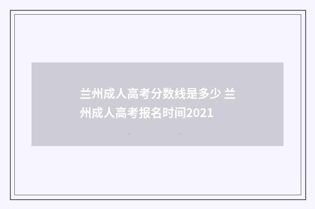 兰州成人高考分数线是多少 兰州成人高考报名时间2021