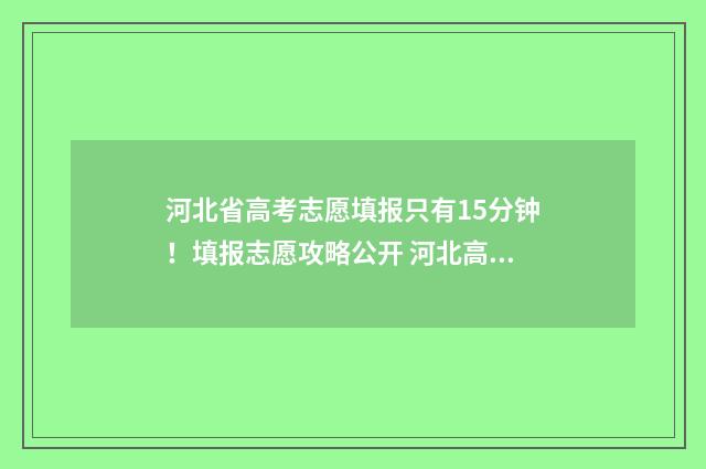 河北省高考志愿填报只有15分钟！填报志愿攻略公开 河北高考报名入口官网