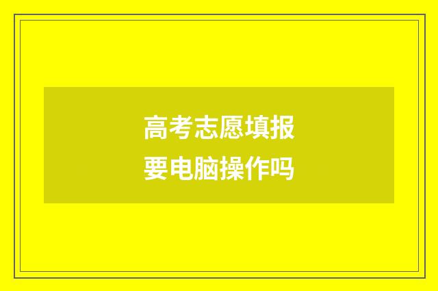 高考志愿填报要电脑操作吗