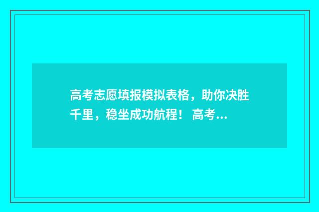 高考志愿填报模拟表格，助你决胜千里，稳坐成功航程！ 高考志愿填报模板完整版
