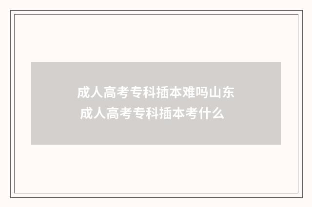 成人高考专科插本难吗山东 成人高考专科插本考什么