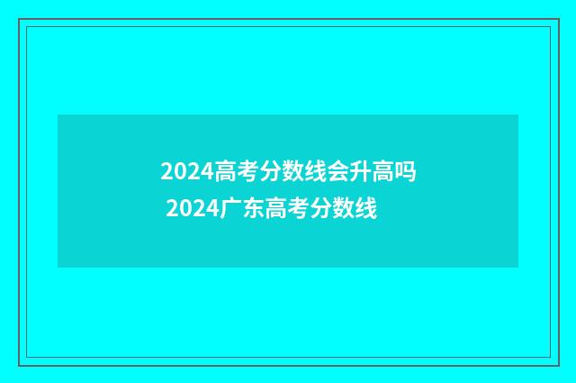 2024高考分数线会升高吗 2024广东高考分数线