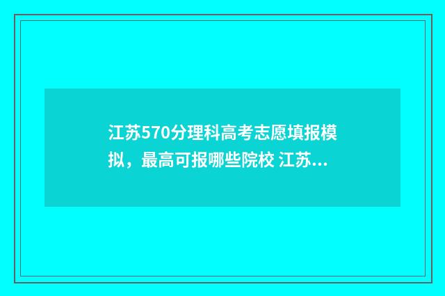 江苏570分理科高考志愿填报模拟，最高可报哪些院校 江苏高考570分
