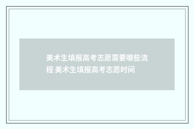 美术生填报高考志愿需要哪些流程 美术生填报高考志愿时间