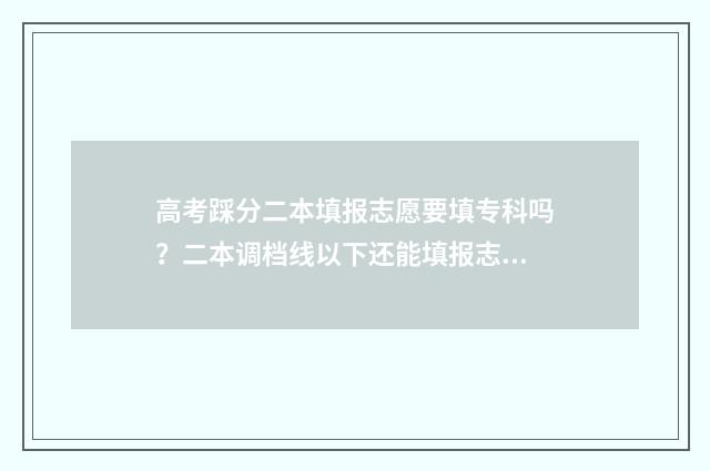 高考踩分二本填报志愿要填专科吗？二本调档线以下还能填报志愿吗？ 高考二本踩线能否被录取