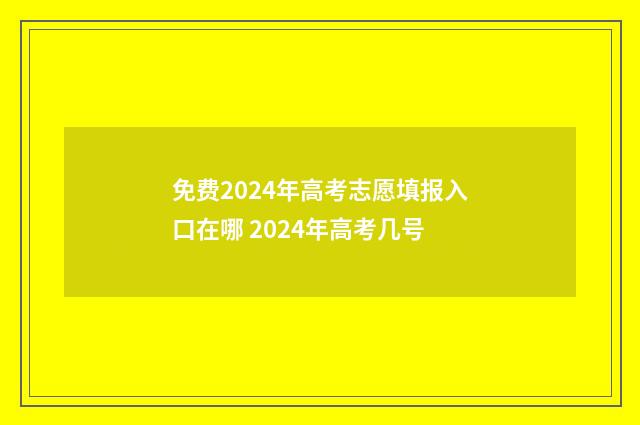免费2024年高考志愿填报入口在哪 2024年高考几号