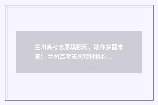 兰州高考志愿填报网，助你梦圆未来！ 兰州高考志愿填报机构哪家好