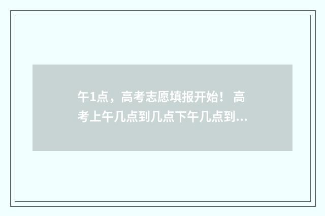 午1点，高考志愿填报开始！ 高考上午几点到几点下午几点到几点