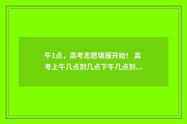 午1点，高考志愿填报开始！ 高考上午几点到几点下午几点到几点